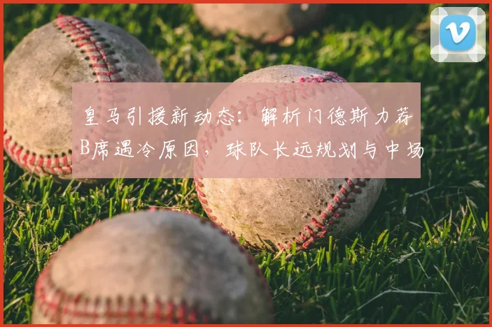 皇马引援新动态:解析门德斯力荐B席遇冷原因,球队长远规划与中场目标深度剖析