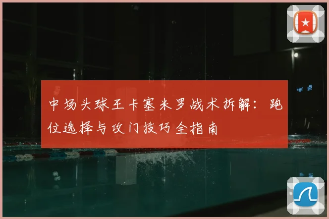 中场头球王卡塞米罗战术拆解：跑位选择与攻门技巧全指南