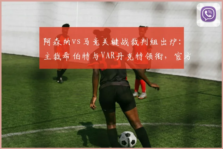 阿森纳vs马竞关键战裁判组出炉:主裁希伯特与VAR丹克特领衔,官方名单详解