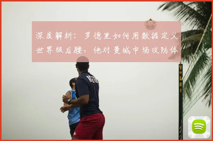 深度解析：罗德里如何用数据定义世界级后腰，他对曼城中场攻防体系的关键影响