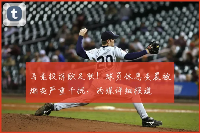 马竞投诉欧足联！球员休息凌晨被烟花严重干扰，西媒详细报道