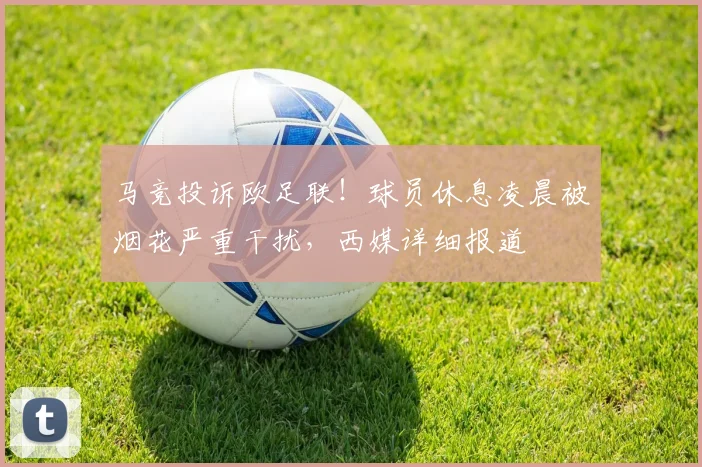 马竞投诉欧足联！球员休息凌晨被烟花严重干扰，西媒详细报道