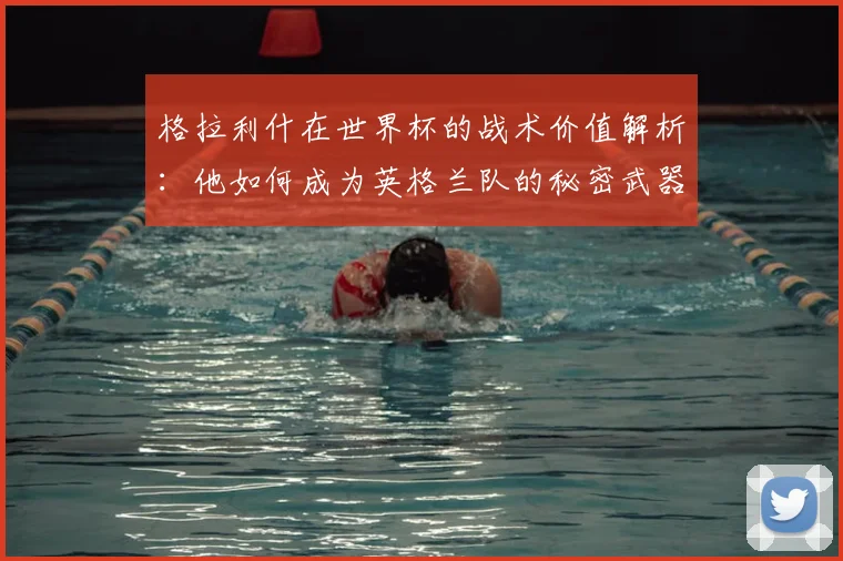 格拉利什在世界杯的战术价值解析:他如何成为英格兰队的秘密武器?