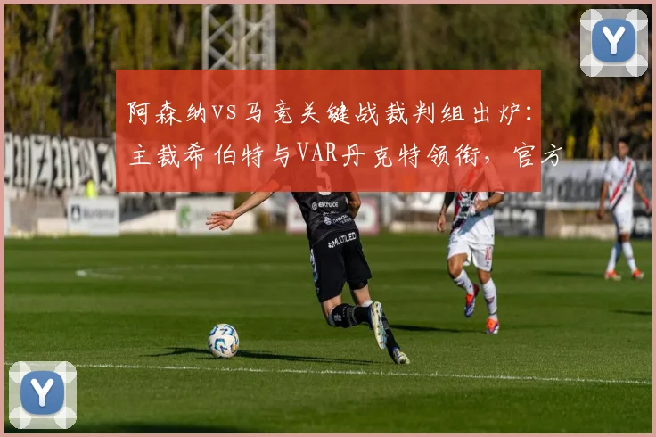 阿森纳vs马竞关键战裁判组出炉：主裁希伯特与VAR丹克特领衔，官方名单详解