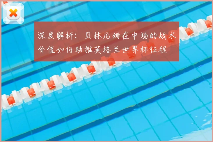 深度解析:贝林厄姆在中场的战术价值如何助推英格兰世界杯征程