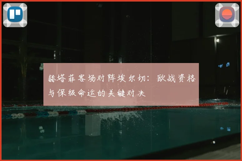 赫塔菲客场对阵埃尔切：欧战资格与保级命运的关键对决